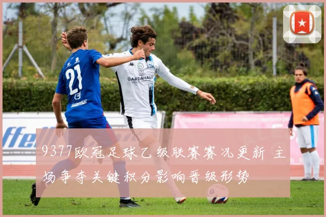 9377欧冠足球乙级联赛赛况更新 主场争夺关键积分影响晋级形势