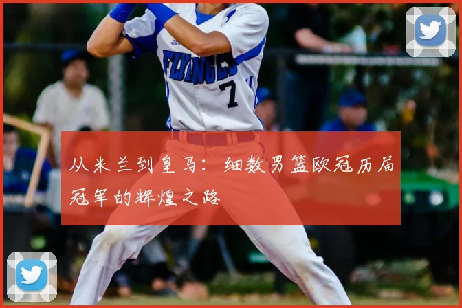 从米兰到皇马：细数男篮欧冠历届冠军的辉煌之路