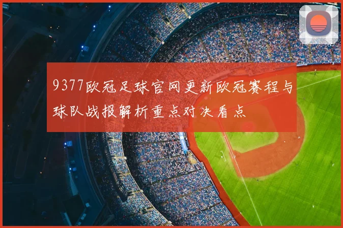 9377欧冠足球官网更新欧冠赛程与球队战报解析重点对决看点