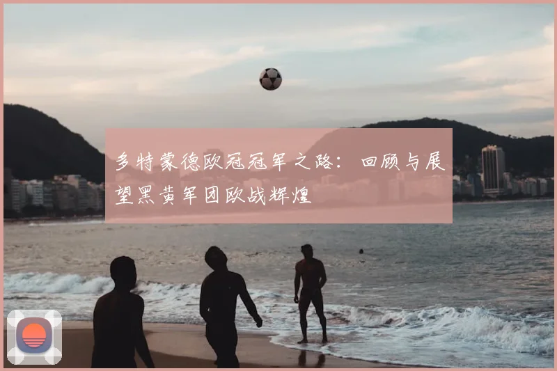 多特蒙德欧冠冠军之路：回顾与展望黑黄军团欧战辉煌