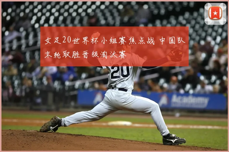 女足20世界杯小组赛焦点战 中国队末轮取胜晋级淘汰赛