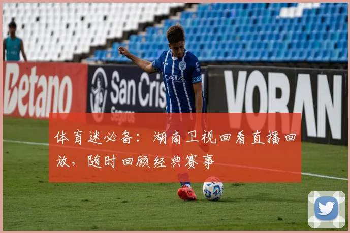 体育迷必备：湖南卫视回看直播回放，随时回顾经典赛事