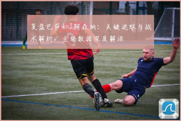 复盘巴萨4-1阿森纳：关键进球与战术解析，全场数据深度解读