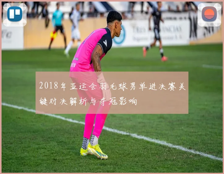 2018年亚运会羽毛球男单进决赛关键对决解析与夺冠影响