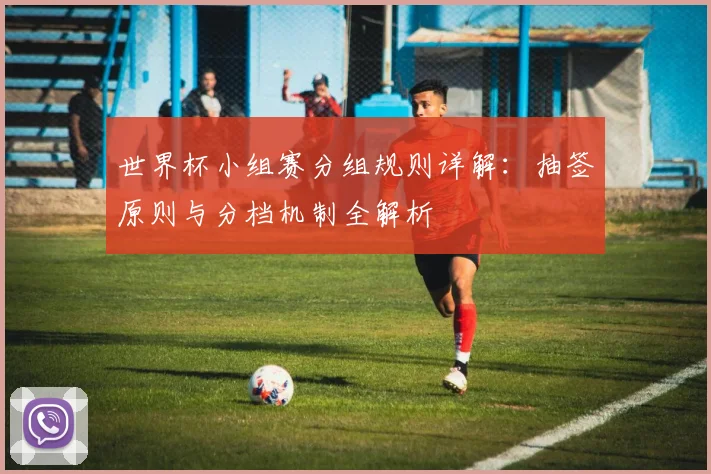 世界杯小组赛分组规则详解：抽签原则与分档机制全解析