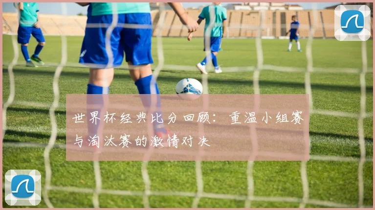 世界杯经典比分回顾：重温小组赛与淘汰赛的激情对决