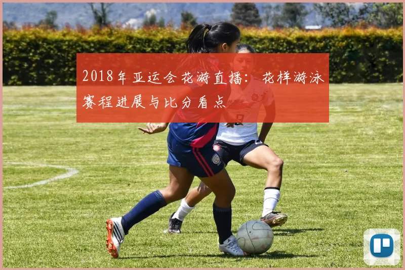 2018年亚运会花游直播：花样游泳赛程进展与比分看点