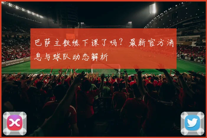 巴萨主教练下课了吗？最新官方消息与球队动态解析