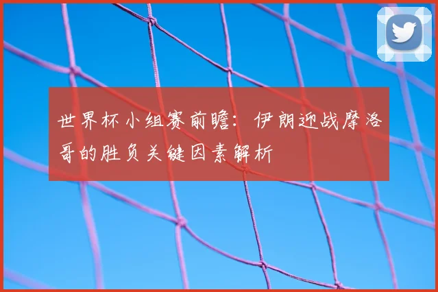 世界杯小组赛前瞻：伊朗迎战摩洛哥的胜负关键因素解析