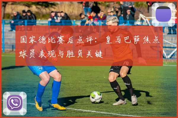 国家德比赛后点评：皇马巴萨焦点球员表现与胜负关键