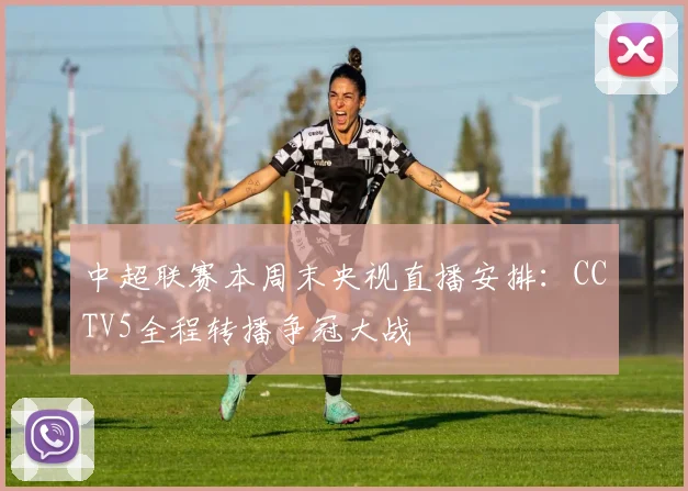 中超联赛本周末央视直播安排：CCTV5全程转播争冠大战