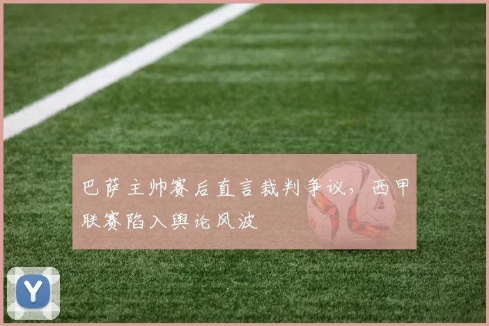 巴萨主帅赛后直言裁判争议，西甲联赛陷入舆论风波