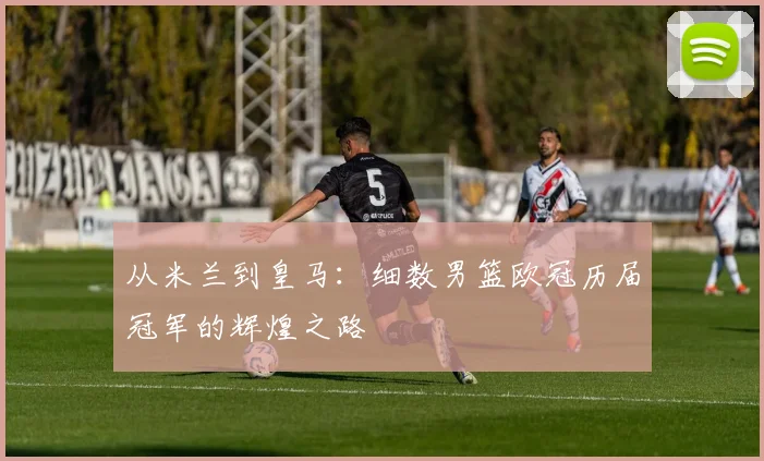 从米兰到皇马：细数男篮欧冠历届冠军的辉煌之路