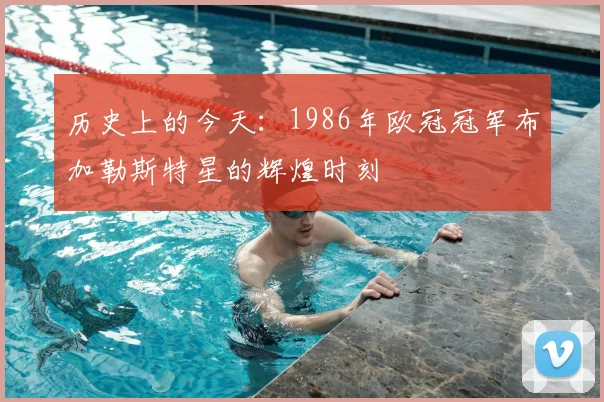 历史上的今天：1986年欧冠冠军布加勒斯特星的辉煌时刻