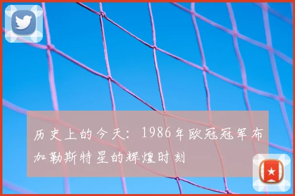 历史上的今天：1986年欧冠冠军布加勒斯特星的辉煌时刻