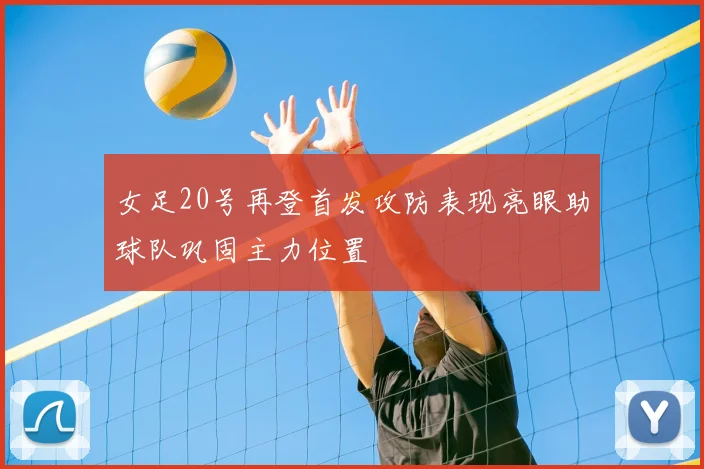 女足20号再登首发攻防表现亮眼助球队巩固主力位置