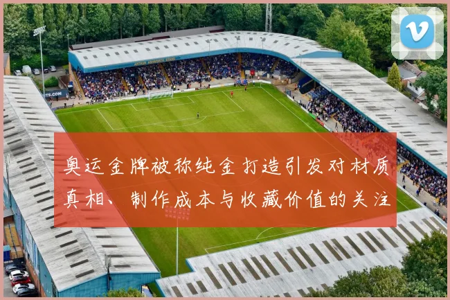 奥运金牌被称纯金打造引发对材质真相、制作成本与收藏价值的关注