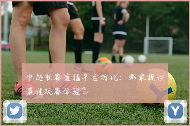 中超联赛直播平台对比：哪家提供最佳观赛体验？